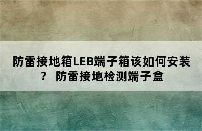 防雷接地箱LEB端子箱该如何安装？ 防雷接地检测端子盒